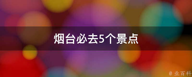 烟台必去5个景点(烟台旅游，不容错过的5个景点)