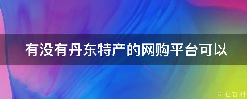  有没有丹东特产的网购平台可以推荐？