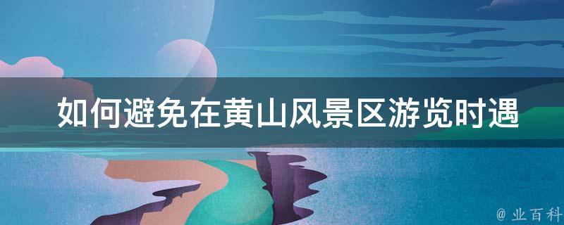  如何避免在黄山风景区游览时遇到人流拥堵的情况？