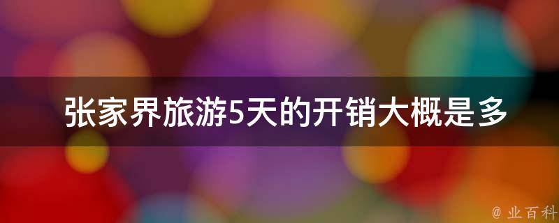  张家界旅游5天的开销大概是多少？