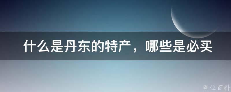  什么是丹东的特产，哪些是必买的？