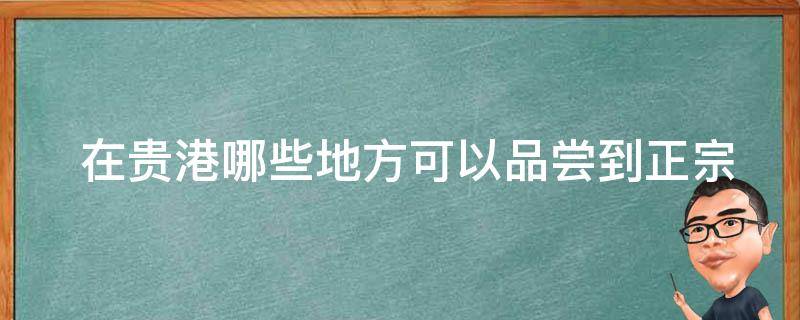  在贵港哪些地方可以品尝到正宗的特产美食？