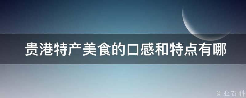  贵港特产美食的口感和特点有哪些？