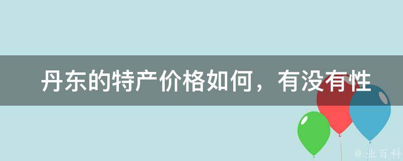  丹东的特产价格如何，有没有性价比高的推荐？