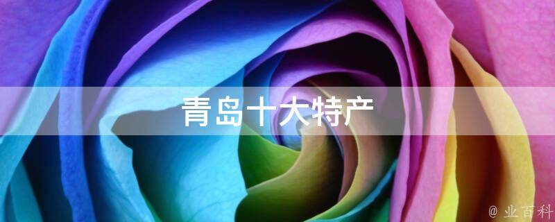 青岛十大特产(美食必尝，让你流连忘返的青岛特色美食推荐)