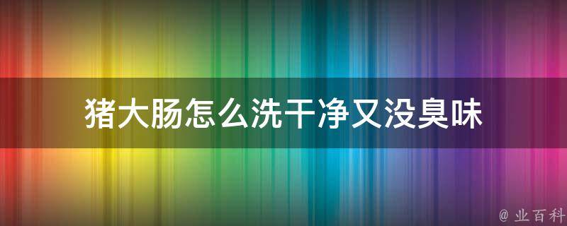 猪大肠怎么洗干净又没臭味(清洗技巧大揭秘)