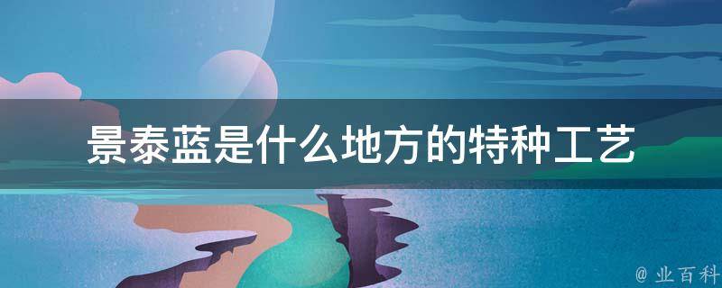 景泰蓝(特种工艺)：解读景泰蓝工艺的发源地和独特魅力