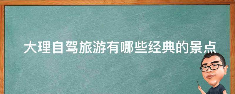  大理自驾旅游有哪些经典的景点推荐？
