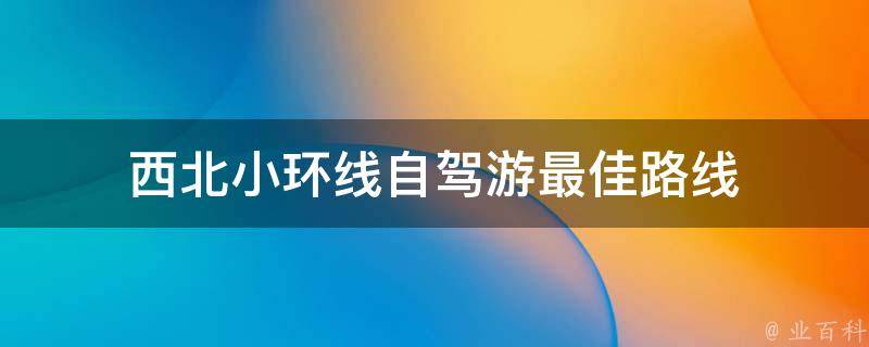 西北小环线自驾游最佳路线(最全攻略，带你领略西北风情)
