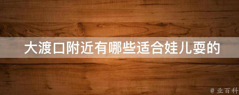  大渡口附近有哪些适合娃儿耍的地方？
