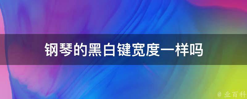 钢琴的黑白键宽度一样吗(黑白键是否相等的疑问解答)