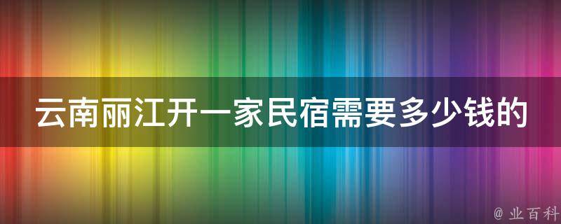 云南丽江开一家民宿需要多少钱的疑问式需求词：