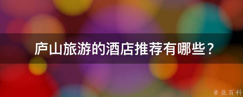  庐山旅游的酒店推荐有哪些？
