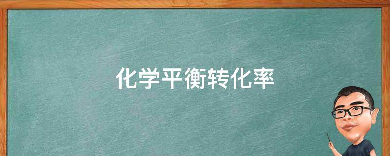 化学平衡转化率(提高化学反应转化率的方法)