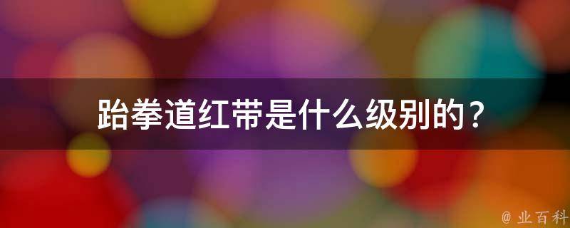  跆拳道红带是什么级别的？