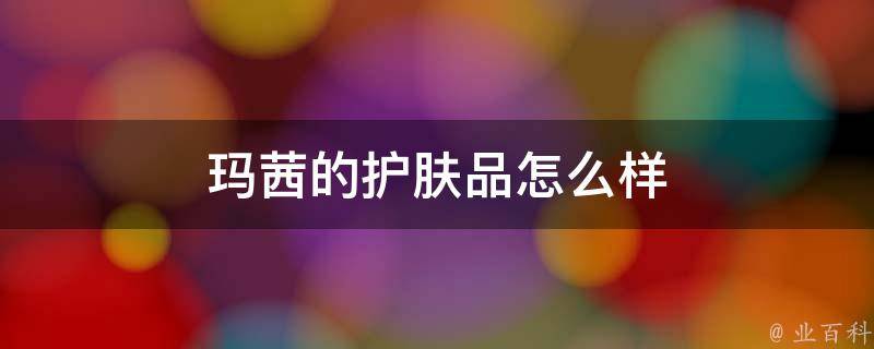 玛茜的护肤品怎么样(用户口碑好评如潮)
