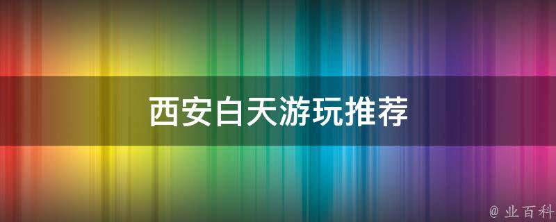 西安白天游玩推荐(西安旅游景点大全)