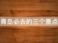 青岛必去的三个景点(深度游青岛不可错过的三个热门景点)