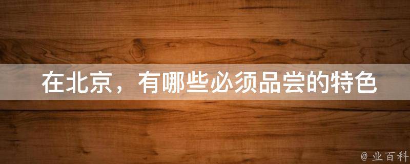  在北京，有哪些必须品尝的特色美食？