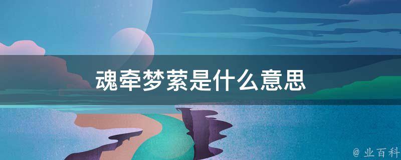 魂牵梦萦是什么意思(解读魂牵梦萦的含义和来源)