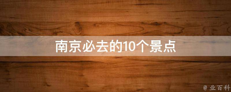 南京必去的10个景点(南京旅游攻略，不容错过的风景胜地)