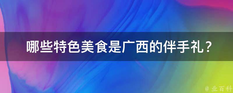  哪些特色美食是广西的伴手礼？