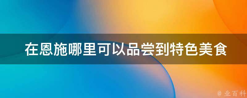  在恩施哪里可以品尝到特色美食小吃？