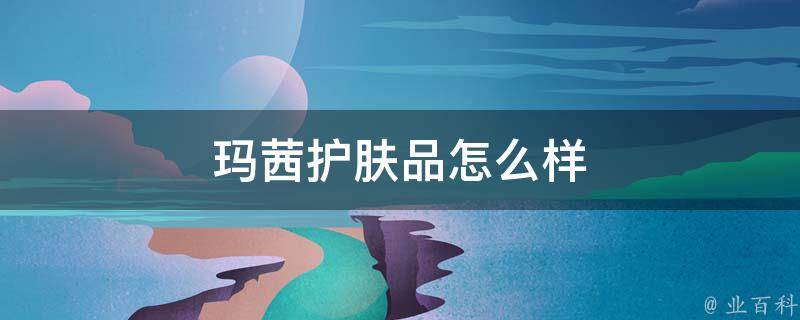 玛茜护肤品怎么样(用户口碑如何评价)