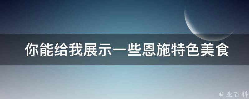  你能给我展示一些恩施特色美食小吃的图片吗？