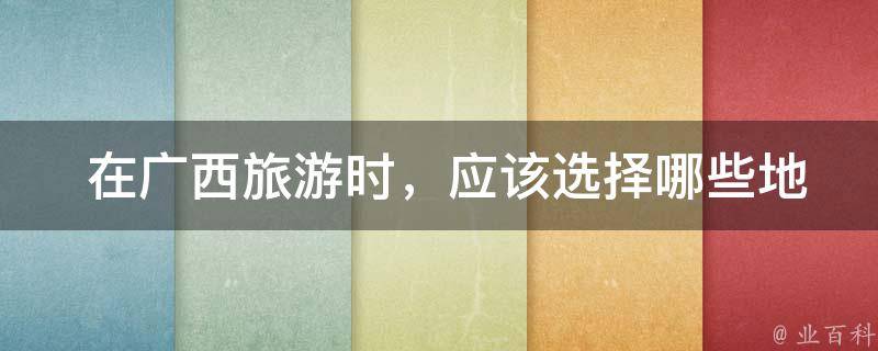  在广西旅游时，应该选择哪些地方购买最具特色的伴手礼？