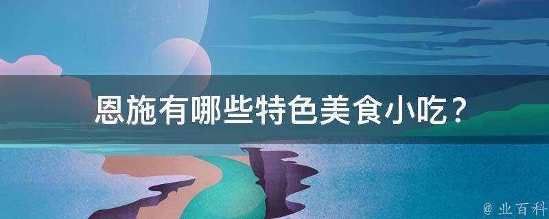  恩施有哪些特色美食小吃？