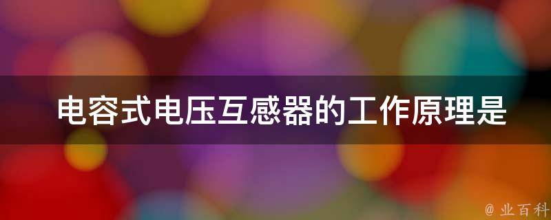  电容式电压互感器的工作原理是什么？