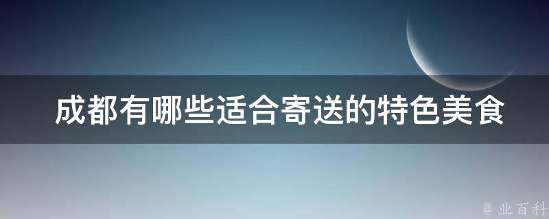  成都有哪些适合寄送的特色美食？