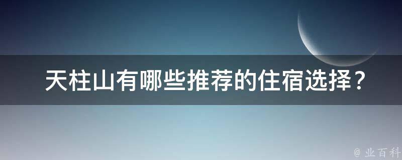  天柱山有哪些推荐的住宿选择？