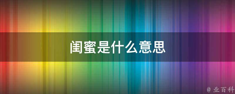 闺蜜是什么意思(最真挚的友谊，解读闺蜜的定义与特点)