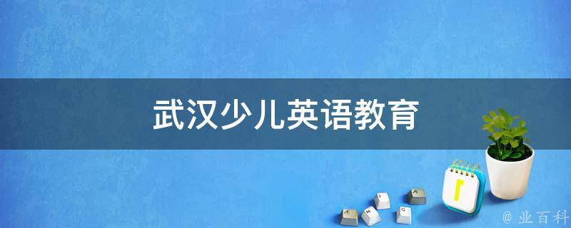 武汉少儿英语教育(专业机构推荐，培养孩子英语能力的最佳选择)