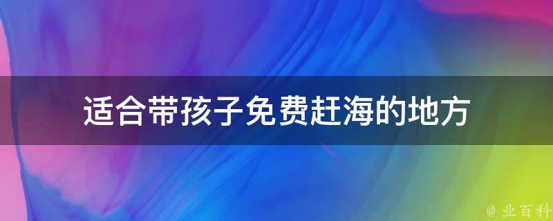 适合带孩子免费赶海的地方(亲子游必去的免费赶海胜地)