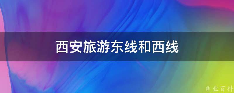 西安旅游东线和西线(历史文化与自然风光两不误，带你领略西安旅游的精髓)
