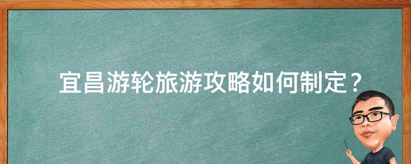  宜昌游轮旅游攻略如何制定？