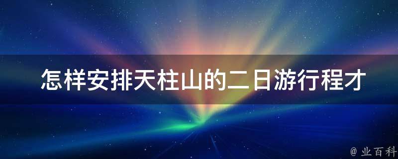  怎样安排天柱山的二日游行程才最合理？