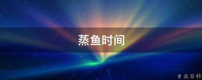 蒸鱼时间(蒸鱼需要多长时间)