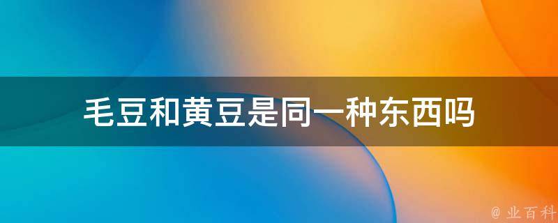 毛豆和黄豆是同一种东西吗(区别和营养价值对比)