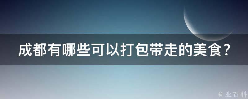 成都有哪些可以打包带走的美食？
