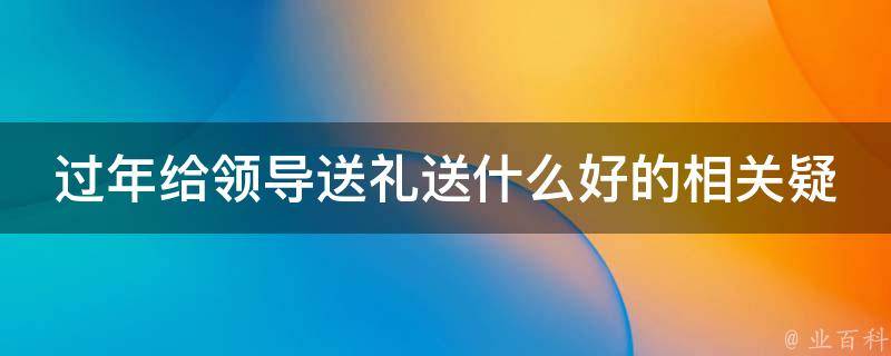 过年给领导送礼送什么好的相关疑问式需求词有：
