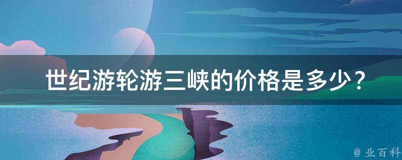  世纪游轮游三峡的价格是多少？