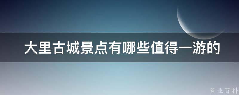  大里古城景点有哪些值得一游的地方？
