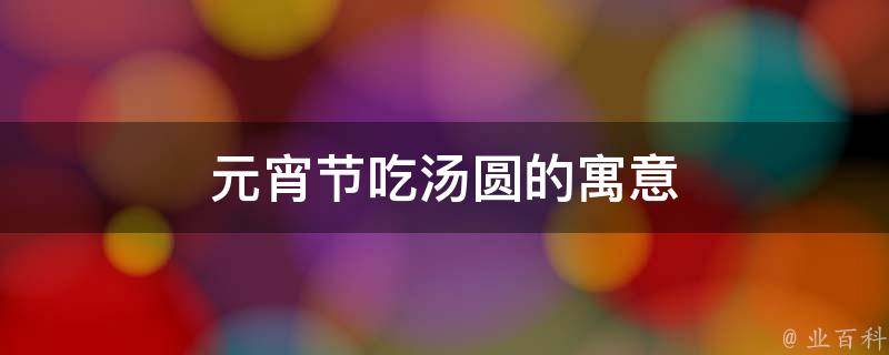 元宵节吃汤圆的寓意(团圆、幸福、团结)