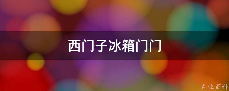西门子冰箱门门（西门子冰箱门门怎么样？你值得拥有高品质冰箱门门）