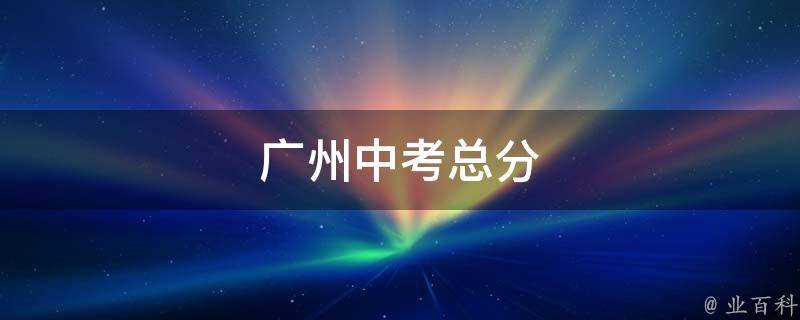 广州中考总分(如何计算、分数线、录取标准)