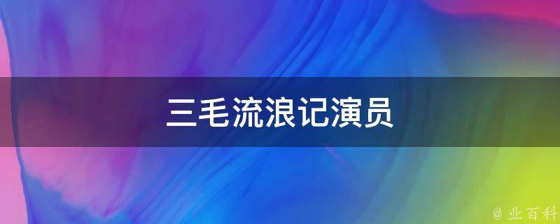 三毛流浪记演员(经典小说改编，你知道这些演员都是怎样的吗)